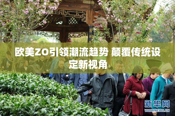 欧美ZO引领潮流趋势 颠覆传统设定新视角