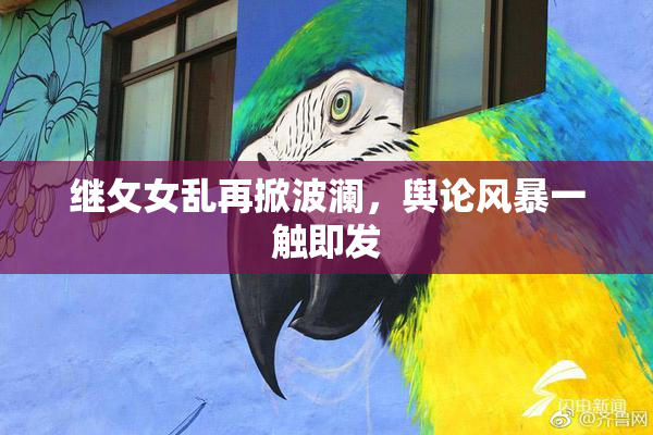 继攵女乱再掀波澜，舆论风暴一触即发