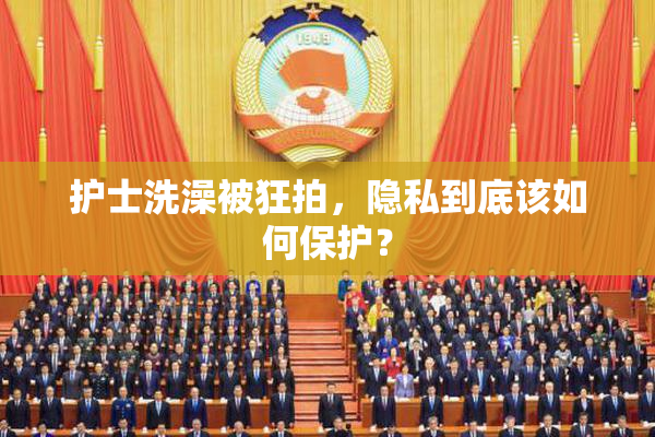 护士洗澡被狂拍，隐私到底该如何保护？