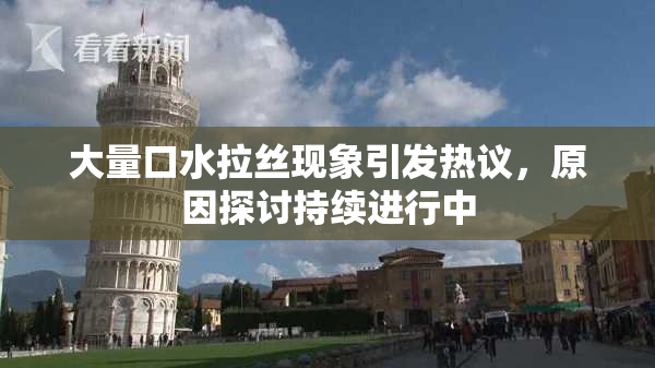 大量口水拉丝现象引发热议，原因探讨持续进行中