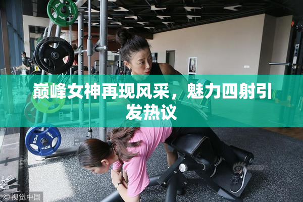 巅峰女神再现风采，魅力四射引发热议
