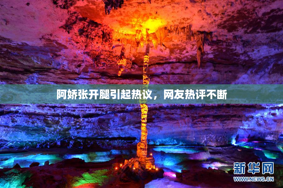 阿娇张开腿引起热议，网友热评不断
