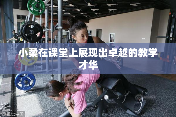 小柔在课堂上展现出卓越的教学才华