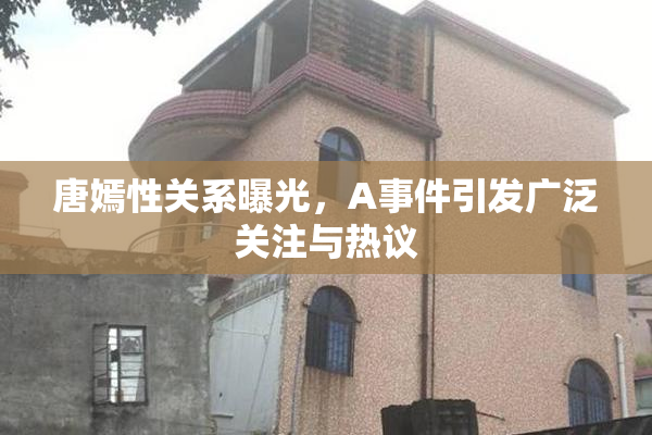 唐嫣性关系曝光，A事件引发广泛关注与热议