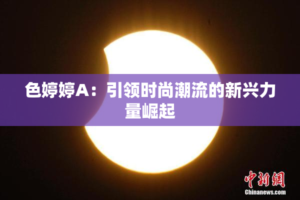 色婷婷A：引领时尚潮流的新兴力量崛起