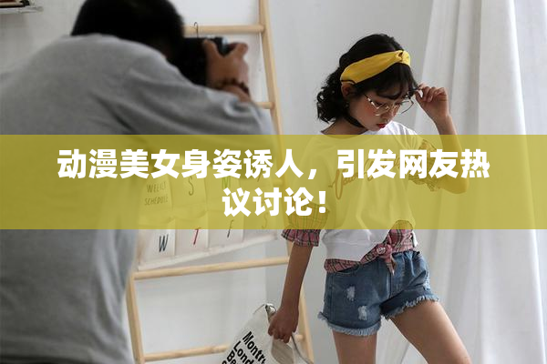 动漫美女身姿诱人，引发网友热议讨论！