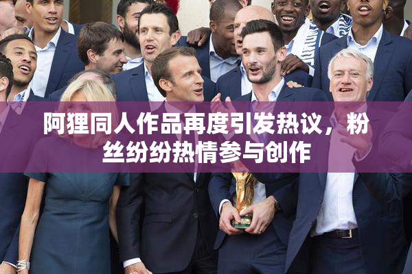 阿狸同人作品再度引发热议，粉丝纷纷热情参与创作