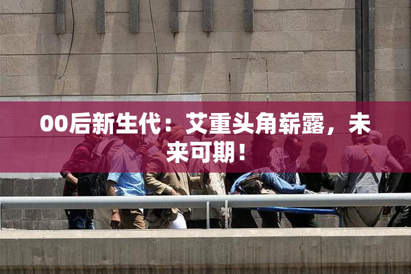 00后新生代：艾重头角崭露，未来可期！