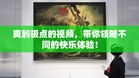 爽到极点的视频，带你领略不同的快乐体验！