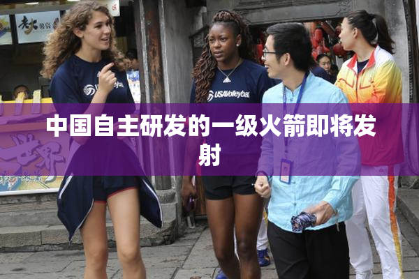 中国自主研发的一级火箭即将发射