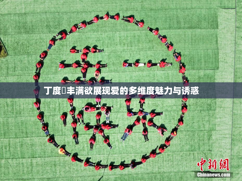 丁度巜丰满欲展现爱的多维度魅力与诱惑