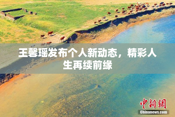 王馨瑶发布个人新动态，精彩人生再续前缘