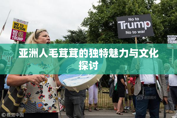 亚洲人毛茸茸的独特魅力与文化探讨