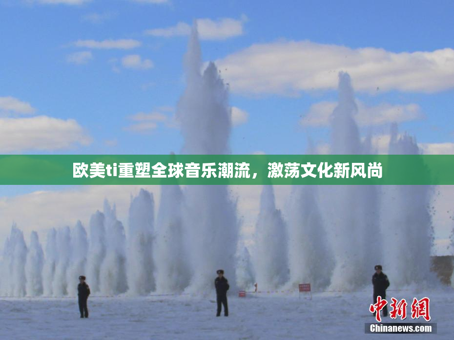 欧美ti重塑全球音乐潮流，激荡文化新风尚