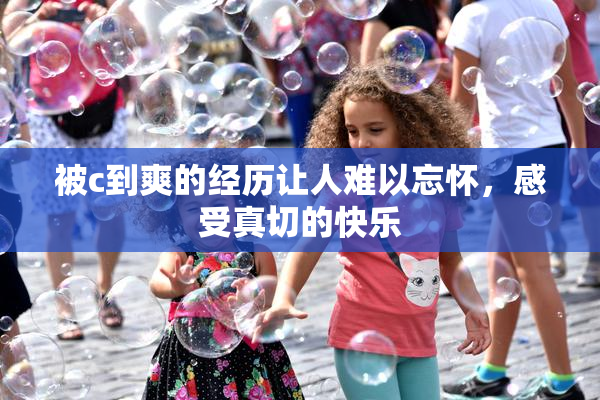被c到爽的经历让人难以忘怀，感受真切的快乐