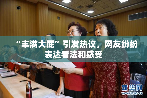 “丰满大屁”引发热议，网友纷纷表达看法和感受