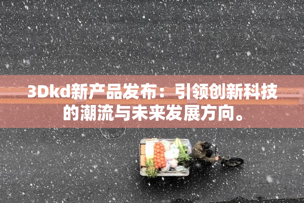 3Dkd新产品发布：引领创新科技的潮流与未来发展方向。
