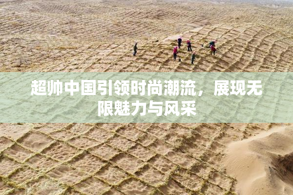 超帅中国引领时尚潮流，展现无限魅力与风采