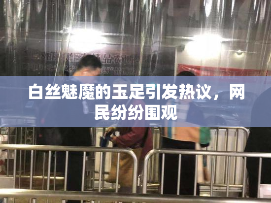 白丝魅魔的玉足引发热议，网民纷纷围观