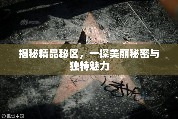 揭秘精品秘区，一探美丽秘密与独特魅力