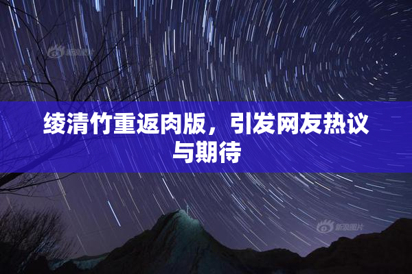 绫清竹重返肉版，引发网友热议与期待