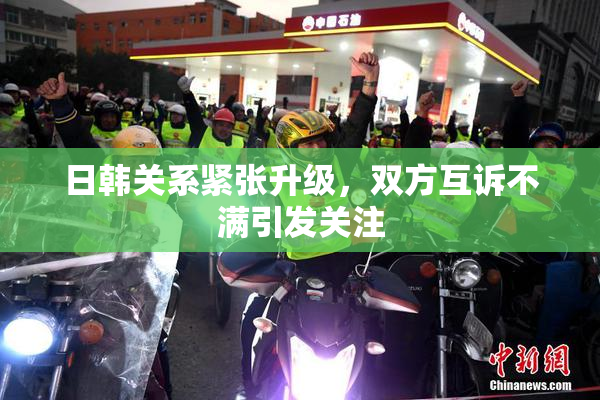 日韩关系紧张升级，双方互诉不满引发关注
