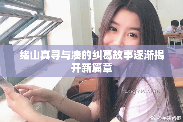 绪山真寻与凑的纠葛故事逐渐揭开新篇章