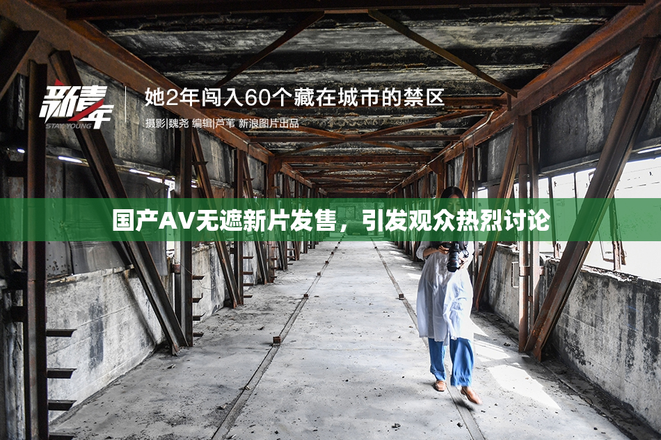 国产AV无遮新片发售，引发观众热烈讨论