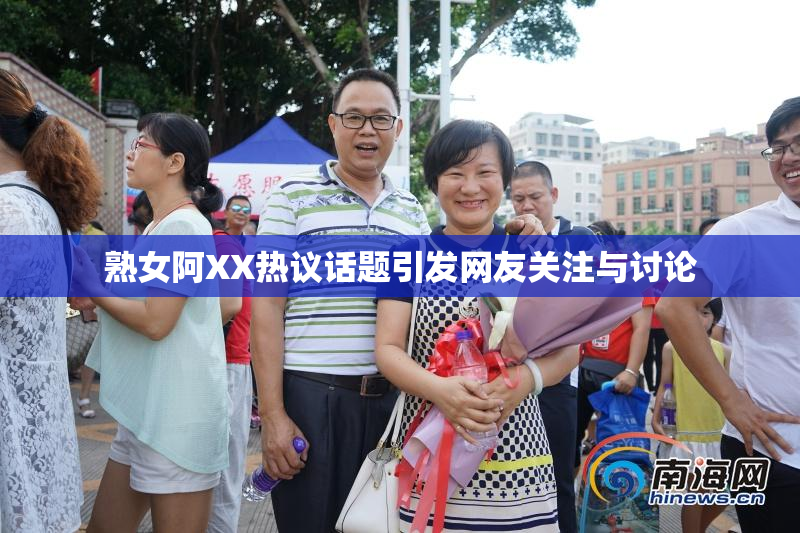 熟女阿XX热议话题引发网友关注与讨论