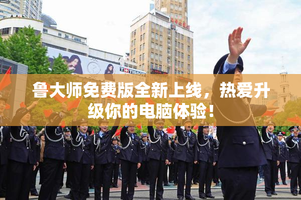 鲁大师免费版全新上线，热爱升级你的电脑体验！