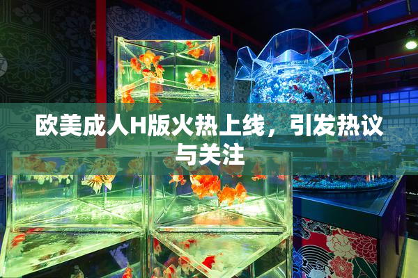 欧美成人H版火热上线，引发热议与关注