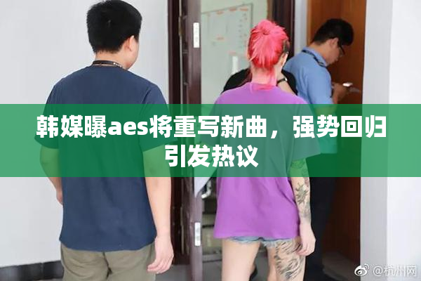 韩媒曝aes将重写新曲，强势回归引发热议