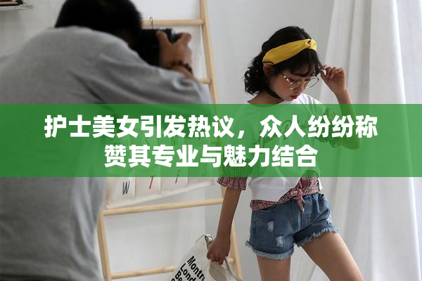 护士美女引发热议，众人纷纷称赞其专业与魅力结合