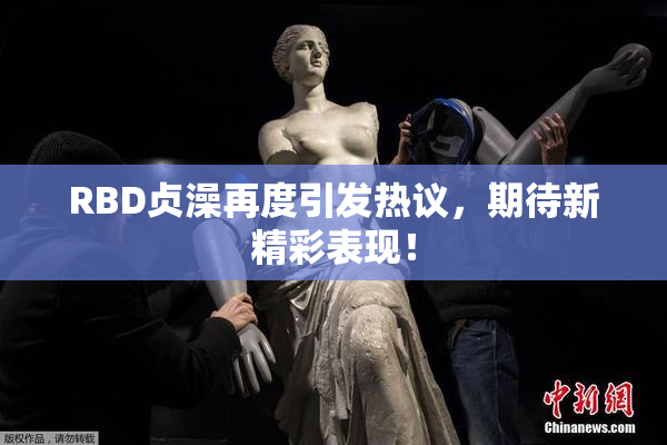 RBD贞澡再度引发热议，期待新精彩表现！