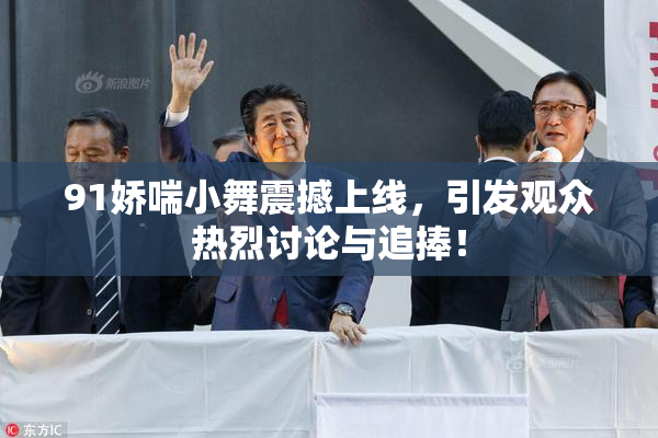 91娇喘小舞震撼上线，引发观众热烈讨论与追捧！