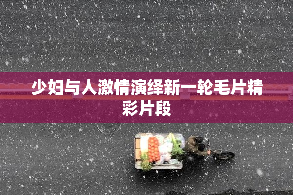 少妇与人激情演绎新一轮毛片精彩片段