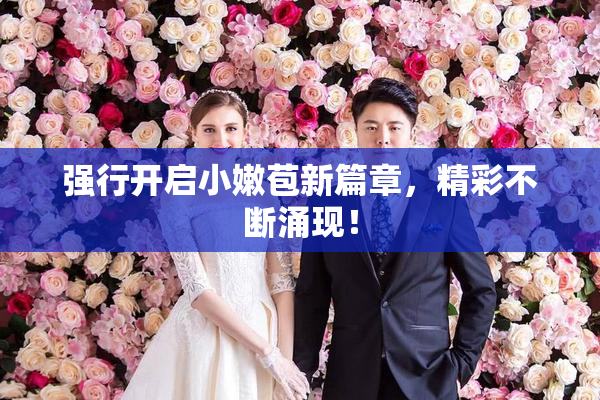 强行开启小嫩苞新篇章，精彩不断涌现！
