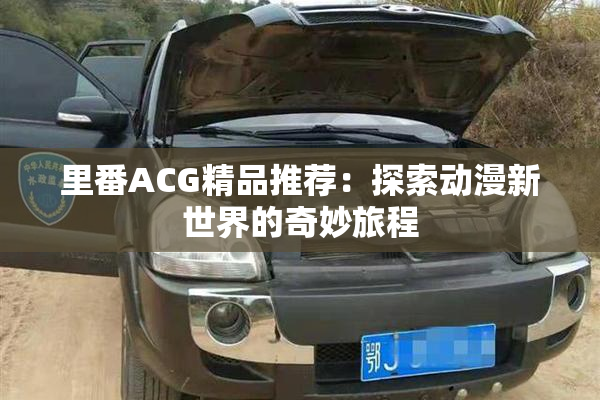 里番ACG精品推荐：探索动漫新世界的奇妙旅程