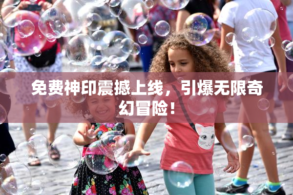 免费神印震撼上线，引爆无限奇幻冒险！