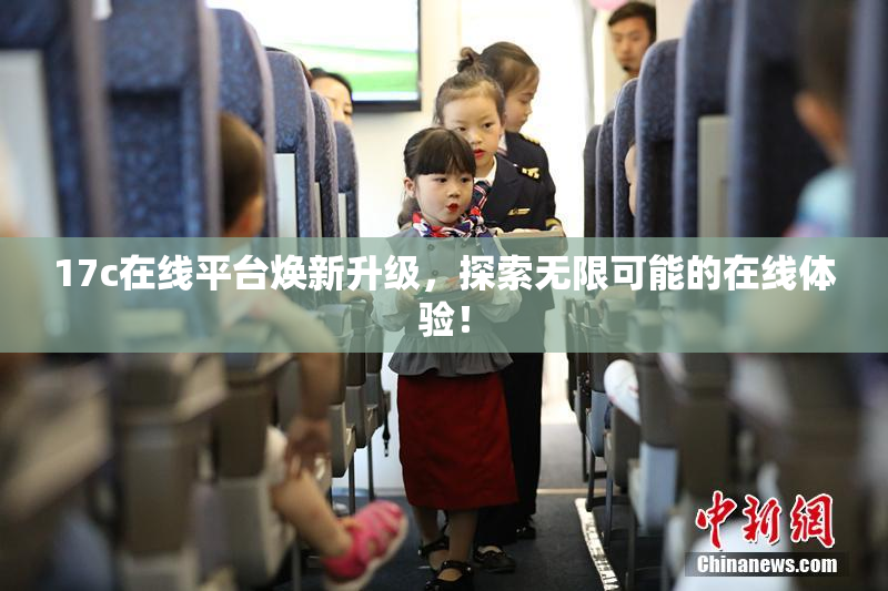 17c在线平台焕新升级，探索无限可能的在线体验！
