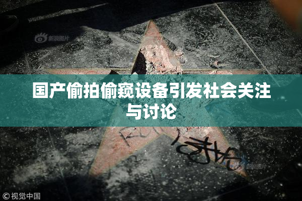 国产偷拍偷窥设备引发社会关注与讨论