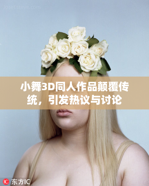 小舞3D同人作品颠覆传统，引发热议与讨论