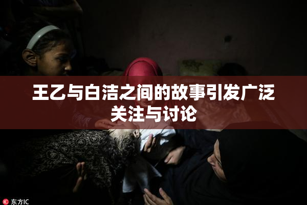 王乙与白洁之间的故事引发广泛关注与讨论