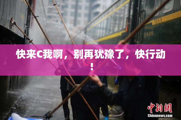 快来C我啊，别再犹豫了，快行动！