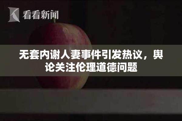 无套内谢人妻事件引发热议，舆论关注伦理道德问题