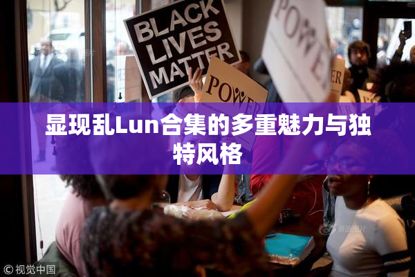 显现乱Lun合集的多重魅力与独特风格