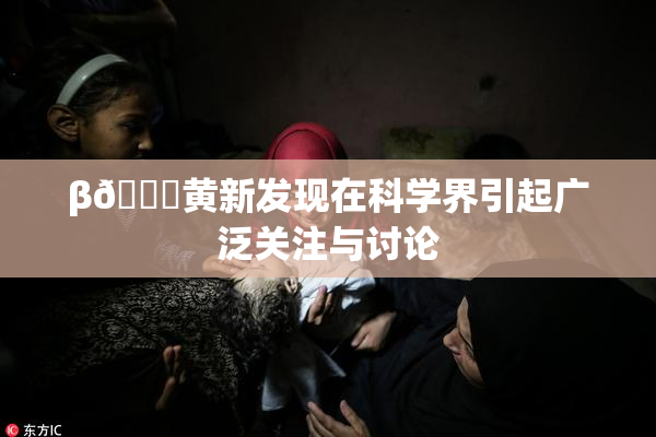 β🔞黄新发现在科学界引起广泛关注与讨论