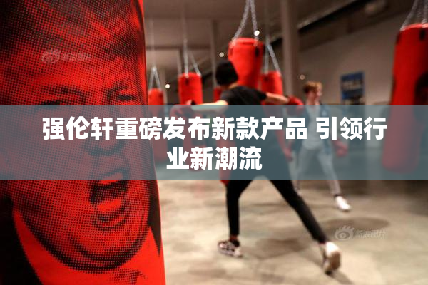 强伦轩重磅发布新款产品 引领行业新潮流