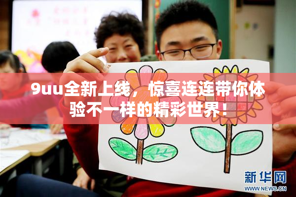 9uu全新上线，惊喜连连带你体验不一样的精彩世界！