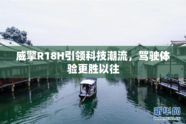 威擎R18H引领科技潮流，驾驶体验更胜以往